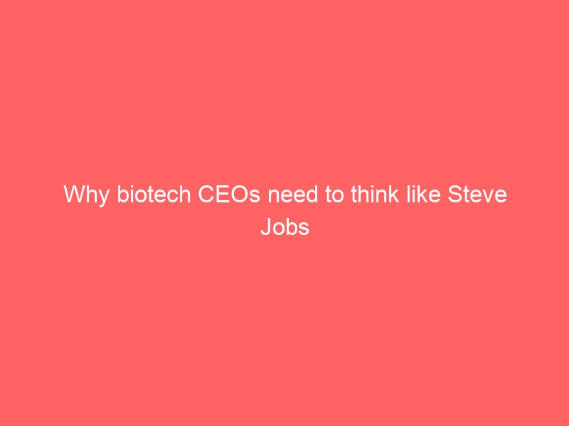Why biotech CEOs need to think like Steve Jobs